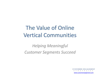 The Value of Online
Vertical Communities
    Helping Meaningful
Customer Segments Succeed



                        www.customerengagement.com
 
