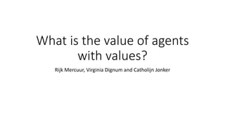 What is the value of agents
with values?
Rijk Mercuur, Virginia Dignum and Catholijn Jonker
 