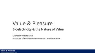 Value & Pleasure
Bioelectricity & the Nature of Value
Michael Herlache MBA
Doctorate of Business Administration Candidate 2020
Value & Pleasure
Bioelectricity & the Nature of Value
 