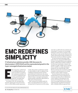 EMC
10 / The Value Plus / OCTOBER 2015
For more information please write to sales.value@redingtongulf.com
E
MC Corporation, a global lead-
er in enabling businesses and
service providers to transform
their operations and deliver IT
as a service is looking forward
to a busy period ahead as the
market for converged infra-
structure continues to grow and evolve.
According to IDC, the converged infra-
structure segment grew 68.5 percent from
2012 to a US$1.4 billion market opportunity
IT infrastructure solutions provider, EMC discusses its
latest product, VSPEX BLUE and the unprecedented growth in the
hyper-converged infrastructure market.
EMC REDEFINES
SIMPLICITY
years due to a shift in the way customers are
consuming IT. Customers are increasingly
looking for systems that are simple to man-
age and easy to scale, provide elasticity, don’t
require advanced forecasting, and deliver on
the promise of software-deﬁned everything.
To tap into this growing market, EMC
earlier this year, announced VSPEX BLUE,
its hyper-converged infrastructure appliance
(HCIA). VSPEX BLUE redeﬁnes simplicity
by delivering virtualisation, compute, and
storage in an agile, scalable, easy-to-manage,
HCIA. Available as a single, all-inclusive
product for easy ordering, EMC VPEX
BLUE accelerates time to market by enabling
customers to go from power-on to virtual
machine creation within 15 minutes.
Forrester Research has noted that the
transformation of virtual computing envi-
ronments into fully software-deﬁned data
centres (SDDC) is disrupting the archi-
tecture of IT infrastructure. The recent
wave of converged infrastructure products
targeting purely virtualised environments
takes a markedly different approach from
in 2013. This market is predicted to expand
to US$17.8 billion in 2016. In addition to the
established Integrated Systems and Inte-
grated Reference Architectures, the emerg-
ing converged infrastructure market segment
deﬁned as hyper-converged is gaining pace,
and presenting considerable opportunities to
EMC and its channel partners.
EMC estimates the available market for
hyper-converged infrastructure to grow at
an annual rate of 39 percent over the coming
 