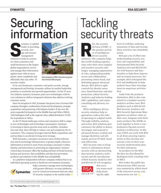 16 / The Value Plus / OCTOBER 2015
For more information please write to sales.value@redingtongulf.com
SYMANTEC
S
ymantec is a global
leader in providing
security, stor-
age and systems
management
solutions to help its custom-
ers, from consumers and
small businesses to the largest
global organisations, secure
and manage their information
against more risks at more
points, more completely and
efﬁciently than any other IT
security vendor.
In its core businesses, consumer, end-point security, storage
management and backup, Symantec utilises its market leadership
positions to accelerate new growth opportunities. As the IT secu-
rity industry matures, Symantec pairs new technologies with its
core solutions to deliver integrated solutions that address evolving
customer needs.
Since its inception in 1982, Symantec has grown into a Fortune 500
company through a combination of internal development, strategic
acquisitions and partnering with industry leaders. It has over the
years expanded its footprint in the Middle East and Africa (MEA),
with Redington Gulf as the regional value-added distributor (VAD)
for its products in Africa.
As the IT threat landscape evolves and customers shift to adapt
to new technologies and technology consumption, Symantec
is investing in future growth areas such as mobility, virtualisa-
tion and SaaS, that will help to reduce cost and complexity for its
customers. The company leverages internal R&D, acquisitions and
partnerships to accelerate its long-term strategy.
With Symantec, customers can protect more of their informa-
tion and its technology infrastructure, in greater depth, wherever
information is stored or used. From securing a consumer’s online
identity and interactions to protecting an organisation’s mission-
critical data, Symantec offers the leading and best-of-breed security,
backup and recovery, data availability and data loss prevention
products and solutions in the Middle East and globally.
As a platform-independent software company without bias to an
individual operating system or hardware environment, Symantec
helps customers manage more technologies
with greater efﬁciency, on more platforms,
even in virtual environments than any other
IT security company in the market today.
Securing
information
Tackling
security threats
Sinceinceptionin1982,Symantechasgrown
intoaFortune500company.
R
SA, the security
division of EMC, is
the premier provid-
er of intelligence-
driven security
solutions. The company helps
the world’s leading organisa-
tions solve their most complex
and sensitive security chal-
lenges: managing organisation-
al risks, safeguarding mobile
access and collaboration,
preventing online fraud, and
defending against advanced
threats. RSA delivers agile
controls for identity assur-
ance, fraud detection, and data
protection; robust Security
Analytics and industry-leading
GRC capabilities; and expert
consulting and advisory ser-
vices.
RSA’s intelligence driven
security solutions help or-
ganisations reduce the risks
of operating in a digital world.
Through visibility, analysis,
and action, RSA solutions give
customers the ability to detect,
investigate and respond to
advanced threats; confirm and
manage identities; and ulti-
mately, prevent IP theft, fraud
and cybercrime.
RSA Security aims to bring
clarity to information driven
security with an advanced big
data security analytics archi-
tecture and the introduction
of RSA Security Analytics 10.4
and RSA ECAT 4.0 recognises
that secu-
rity teams need
help attain-
ing the right
level of visibility, analysing
mountains of data and turning
these activities into immediate
action.
RSA put a lot of effort into
understanding security ana-
lysts’ job responsibility and
instrumented RSA Security
Analytics 10.4 and RSA ECAT
4.0 with features and func-
tionality to help them improve
and au-tomate processes. For
example, RSA redesigned the
GUI and dashboards to help
analysts focus their investiga-
tions on suspicious activities
first.
Aside from the products
themselves, RSA is also com-
mitted to a modular security
analytics architec-ture. RSA
products such as RSA ECAT,
RSA Security Analytics and
RSA Security Operations Man-
agement can deliver value on
their own, integrate with third
party products like SIEMs or
work together to form a com-
prehensive big data security
analytics architecture. In this
way, CISOs can work with RSA
to ad-dress pressing require-
ments as they develop and
execute a two to three year
security modernisation plan
for their enterprise.
Its products in the Mid-
dle East are distributed by
Redington Gulf, a leading VAD
in MEA.
RSA makes the public key
infrastructure (PKI) encryp-
tion standards by which much
of the Internet’s secure com-
munications are run.
RSA SECURITY
 