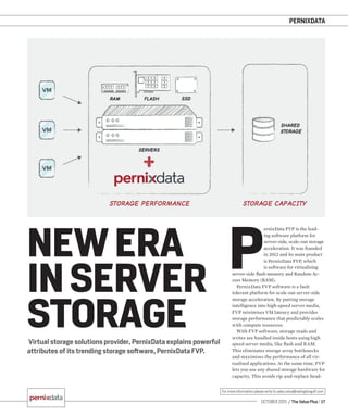 PERNIXDATA
OCTOBER 2015 / The Value Plus / 17
For more information please write to sales.value@redingtongulf.com
Virtual storage solutions provider, PernixData explains powerful
attributes of its trending storage software, PernixData FVP.
NEW ERA
IN SERVER
STORAGE
P
ernixData FVP is the lead-
ing software platform for
server-side, scale-out storage
acceleration. It was founded
in 2012 and its main product
is PernixData FVP, which
is software for virtualising
server-side ﬂash memory and Random Ac-
cess Memory (RAM).
PernixData FVP software is a fault
tolerant platform for scale-out server-side
storage acceleration. By putting storage
intelligence into high-speed server media,
FVP minimises VM latency and provides
storage performance that predictably scales
with compute resources.
With FVP software, storage reads and
writes are handled inside hosts using high
speed server media, like ﬂash and RAM.
This eliminates storage array bottlenecks
and maximises the performance of all vir-
tualised applications. At the same time, FVP
lets you use any shared storage hardware for
capacity. This avoids rip-and-replace head-
 