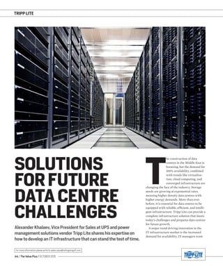 TRIPP LITE
34 / The Value Plus / OCTOBER 2015
For more information please write to sales.value@redingtongulf.com
Alexander Khalaev,Vice President for Sales at UPS and power
management solutions vendor Tripp Lite shares his expertise on
how to develop an IT infrastructure that can stand the test of time.
SOLUTIONS
FOR FUTURE
DATA CENTRE
CHALLENGES
T
he construction of data
centres in the Middle East is
booming, but the demand for
100% availability, combined
with trends like virtualisa-
tion, cloud computing, and
converged infrastructure are
changing the face of the industry. Storage
needs are growing at exponential rates,
meaning higher density data centres with
higher energy demands. More than ever
before, it is essential for data centres to be
equipped with reliable, efﬁcient, and intelli-
gent infrastructure. Tripp Lite can provide a
complete infrastructure solution that meets
today’s challenges and prepares data centres
for future growth.
A major trend driving innovation in the
IT infrastructure market is the increased
demand for availability. IT managers want
 