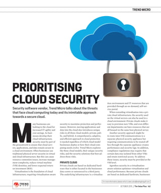 TREND MICRO
OCTOBER 2015 / The Value Plus / 43
For more information please write to sales.value@redingtongulf.com
M
any businesses are
looking to the cloud for
increased IT agility and
cost savings. As busi-
nesses develop their
cloud infrastructure,
security must be part of
the groundwork to ensure that cloud serv-
ers, applications, and data remain secure in
a cloud environment. Often businesses use
traditional physical server security in virtual
and cloud infrastructure. But this can cause
resource contention issues, increase manage-
ment complexity, reduce virtual machine
(VM) densities, and lower expected return
on investment (ROI).
Virtualisation is the foundation of cloud
infrastructure, requiring virtualisation-aware
Security software vendor, Trend Micro talks about the threats
that face cloud computing today and its inimitable approach
towards a secure cloud.
PRIORITISING
CLOUD SECURITY tion environment and IT resources that are
provided through an on-demand, self-ser-
vice portal.
When extending virtualisation into a pri-
vate cloud infrastructure, the security used
on the virtual servers can also be used in a
cloud environment. Private clouds make it
easy to provision new VMs, and even differ-
ent departments can have resources that are
all housed on the same host physical server.
Another security approach might be
to route inter-VM communications to a
separate physical security appliance but
requiring communications to be routed off
box through the separate appliance creates
performance and security lags. In addition,
compliance regulations may require that
certain data stay isolated from other VMs
and retain restricted access. To address
these issues, security must be provided at the
VM level.
Agentless security in a virtualisation-
aware solution optimises virtualisation and
cloud performance. Because private clouds
are based on dedicated hardware, businesses
security to maximise protection and perfor-
mance. However, moving applications and
data into the cloud also introduces unique
risks in all three cloud models: private, pub-
lic, and hybrid. A comprehensive, adaptive,
and efﬁcient approach to cloud protection
is needed regardless of which cloud model
businesses deploy or how their cloud com-
puting needs evolve. Trend Micro explores
the three cloud models, their unique security
risks, and the security solutions that best ad-
dress those risks.
PRIVATE CLOUD
Private clouds are based on dedicated hard-
ware that is either located in the businesses
data centre or outsourced to a third party.
The underlying infrastructure is a virtualisa-
 