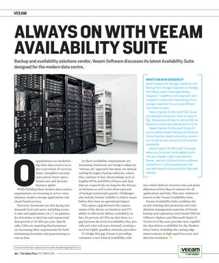 VEEAM
46 / The Value Plus / OCTOBER 2015
For more information please write to sales.value@redingtongulf.com
Backup and availability solutions vendor, Veeam Software discusses its latest Availability Suite
designed for the modern data centre.
ALWAYS ON WITH VEEAM
AVAILABILITY SUITE
O
rganisations are modernis-
ing their data centres in or-
der to provision IT services
faster, strengthen security
and control, lower opera-
tional costs and increase
business agility.
While building these modern data centres,
organisations are investing in server virtu-
alisation, modern storage applications and
cloud-based services.
However, businesses are also facing new
demands from end users, including access
to data and applications 24 x 7, no patience
for downtime or data loss and exponential
data growth at 30-50% per year. Speciﬁ-
cally, CIOs are reporting that businesses
are increasing their requirements for both
minimising downtime and guaranteeing ac-
cess to data.
As these availability requirements are
increasing, businesses are trying to adopt an
“Always-on” approach, but many are instead
settling for legacy backup solutions, where
they continue to face shortcomings such as
lengthy RTOs and RPOs of hours and days
that are respectively too long for the Always-
on business as well as less than 6 percent
of backups tested each quarter. Challenges
also include limited visibility to detect issues
before they have an operational impact.
This opens a gap between the require-
ments of the always-on business and IT’s
ability to effectively deliver availability. In
fact, 82 percent of CIOs say that there is a
gap between the level of availability they pro-
vide and what end users demand, creating a
need for highly qualiﬁed solutions providers.
To bridge this gap, Veeam is providing
customers a new kind of availability solu-
tion which delivers recovery time and point
objectives of less than 15 minutes for all
applications and data. This new solution is
known as the Veeam Availability Suite.
Veeam Availability Suite combines the
award-winning data protection and virtu-
alisation management expertise of Veeam
backup and replication, and Veeam ONE for
VMware vSphere and Microsoft Hyper-V.
Version 8 of the suite provides new capabili-
ties that deliver availability for the Modern
Data Centre, including the cutting-edge
improvements in high-speed recovery and
data loss avoidance.
WHAT’S NEW IN VERSION 8?
Veeam Explorer for Storage Snapshots and
Backup from Storage Snapshots for NetApp
that allows users to leverage NetApp
Snapshot, SnapMirror and SnapVault tech-
nologies to create ultra-fast backups from
storage snapshots for quick and efficient
item-level recovery.
Veeam Explorer for Microsoft SQL Server
provides fast transaction-level recovery of
SQL databases and helps to restore SQL da-
tabases to a precisely desired point in time.
Veeam Explorer for Microsoft Active Di-
rectory allows instant recovery of individual
Active Directory objects and entire contain-
ers, as well as user accounts and computer
passwords.
Veeam Explorer for Microsoft Exchange
allows you to recover hard-deleted items
that you thought might have been lost
forever; restore to Online Archive mailboxes
and perform 1-click recoveries with the
new web-based restore portal for help desk
operator.
 