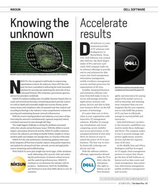 OCTOBER 2015 / The Value Plus / 57
For more information please write to sales.value@redingtongulf.com
NIKSUN
N
IKSUNistherecognisedworldleaderinempowering
organisationstoknowtheunknown.Since1997,thecom-
panyhasbeencommittedtodeliveringthemostinnovative
solutionsforsecuringandoptimisingthenetworksofover
athousandFortune500companies,governmentagencies,
andserviceprovidersworldwide.
NIKSUN’sindustryleadingsuiteofscalable,forensics-basedcyberse-
curityandnetworkperformancemonitoringproductsprovidecustom-
erswithin-depthandactionableinsightintosecuritythreats,perfor-
manceissues,andcompliancerisks.Itspatentedreal-timeanalysisand
recordingtechnologyistheindustry’smostcomprehensivesolutionfor
securingandmaintainingdynamicnetworkinfrastructure.
Withtheaward-winningproductsandsolutions,everypieceofdata
traversingthenetworkissimultaneouslycaptured,inspected,mined,
correlatedandstoredatratesthrough100Gbps.
Thesinglebiggestchallengeinsolvingtheproblemsassociated
withcyber-attacksandperformanceissues.Withtheabilitytorecord,
inspect,andanalyseallnetworkactivity,NIKSUNenablescustomers
toknowtheunknown,providinginvaluableholisticinsightstoretrace
incidentpathsandmitigateanydamagedone,inafractionofthetime.
NIKSUNistheonlyperformancemonitoringappliancethatseam-
lesslyintegratesallfunctionsofpacketcapture,deeppacketinspection,
andanalysisforadvancedrealtime,network,serviceandapplperfor-
mancemonitoringandtroubleshooting.
With NIKSUN, users gain insight into tiered apps, while simultane-
ously addressing cyber security risks and analys-
ing the performance of mission critical services
and the underlying infrastructure. NIKSUN
continues to revolutionise the industry with its
products - NetDetector, NetVCR, NetMobility
and NetOmni at more than 1000 clients in over 30
countries.
D
ell Software is a mul-
tinational provider
of IT solutions with
headquarters in
Round Rock, Texas,
USA. Dell Software was created
after Dell Inc, the third-largest
maker of PCs and now a pri-
vately held company, built out
its software offerings to provide
end-to-end solutions for data
centre and cloud management,
information management,
mobile workforce management,
security and data protection for
organisations of all sizes.
Scalable, integrated business
and enterprise software solu-
tions from Dell make it easy to
secure and manage networks,
applications, systems, end-
points, devices and data to help
your business deliver on the full
promise of technology.
It’s easier than ever to drive
value in your organisation with
innovative IT management
solutions. Whether it’s manag-
ing virtualisation and cloud
computing, secure mobility
user access governance, or the
untapped potential of your data,
there are dozens of ways to
unlock the power of IT in your
business. The best way to start:
by drastically reducing com-
plexity and risk.
With the software solutions
offerings, opportunities abound
today for IT to
drive value for
enterprises.
The right so-
lutions can de-
liver business
Knowing the
unknown
Accelerate
results
NIKSUN’ssuiteofcyberforensicstoolsarebeingusedbymanyFortune500companies.
DellSoftwaresolutionsdramaticallyreduce
complexityandrisktounlockthepowerofIT.
agility and innovation for staying
ahead of the market curves as
well as attracting and retaining
more customers than you ever
imagined. But for your organisa-
tion to truly fulﬁll the promise
of IT, you have to efﬁciently
manage its myriad pitfalls and
intricacies.
Only Dell Software can deliv-
er the extensive capabilities you
need to tackle these challenges
and thrive. The company makes
it easy to securely manage and
protect applications, systems,
devices and data for organisa-
tions of all sizes.
In the Middle East and Africa,
Redington Gulf has leveraged
its IT supply chain management
prowess to ensure that clients
get the best of Dell Software so-
lutions such as data centre and
cloud management, data protec-
tion, information management,
mobile workforce management
and security.
DELL SOFTWARE
 
