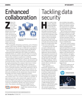 60 / The Value Plus / OCTOBER 2015
For more information please write to sales.value@redingtongulf.com
ZIMBRA
Z
imbra Col-
laboration
Server (ZCS)
is an open
source email
and collaboration
platform that includes
email, contacts, cal-
endar, documents and
more. It is a Web-based
application suite that
can be deployed as an
on-premise private
cloud or outsourced
public cloud service.
ZCS is compatible with desktop email clients, such as Windows
Outlook. It also works on Windows, Apple and Linux computers.
It also performs over-the-air sync to mobile device operating sys-
tems, including iOS, Android, Windows Mobile and BlackBerry.
ZCS is intended for enterprise deployment with the goal of
integrating myriad collaboration tools. Zimbra was initially de-
veloped by Zimbra, Inc, and ﬁrst released in 2005. It is owned by
Synacor, the trusted partner for video, internet and communica-
tions providers and device manufacturers worldwide.
Since inception, Zimbra has been a community. All of Zimbra
Collaboration Open Source Edition software, documentation and
innovation has been created, tested, used, and discussed openly
by people participating in the company’s Open Source Commu-
nity. The contributors diagnose bugs, ﬁx bugs, translate pro-
grams, submit patches, point out deﬁciencies in documentation,
answer community questions, submit killer applications, alert us
to something that needs tweaking, and write new software. No
matter how one contributes, the company always welcomes new
ideas and contributions for the advancement of greater shared
knowledge and a better Zimbra Collaboration product.
The software consists of both client and server components,
and a desktop client. Two versions of Zimbra are available: an
open-source version, and a commercially supported version
(Network Edition) with closed-source components such as a
proprietary Messaging Application Programming Interface
connector to Outlook for calendar and contact synchroni-
sation. The solution is distributed in the Middle East by
Redington Gulf, a leading IT
supply chain solutions provider
in MEA.
Sinceinceptionin2005,Zimbrahasbeenacommunity
ofcollaborators.
H
P is a leader in data
security, safeguard-
ing data throughout
its entire lifecycle,
at rest, in motion, in
use across the cloud, on-premise
and mobile environments with
continuous protection. HP Data
Security drives leadership in data-
centric security and encryption
solutions. With over 80 patents
and 51 years of expertise, HP
Security protects the world’s larg-
est brands and neutralises breach
impact by securing sensitive data
at rest, in use and in motion.
Its solutions provide advanced
encryption, tokenisation and
key management that protect
sensitive data across enterprise
applications, data processing IT,
cloud, payments ecosystems, mis-
sion critical transactions, storage
and big data platforms. HP Data
Security solves one of the indus-
try’s biggest challenges, which is
how to simplify the protection of
sensitive data in even the most
complex use cases.
From applications to in-
frastructure, enterprises and
governments alike face a constant
barrage of digital attacks designed
to steal data, cripple networks,
damage brands, and perform a
host of other malicious intents.
HP Enterprise Security Prod-
ucts (ESP) offers products and
services that help organisations
meet the security demands of
a rapidly changing and more
dangerous world. HP ESP enables
businesses and institutions to
take a proactive approach to
security that integrates informa-
tion correlation, deep applica-
tion analysis and network-level
defence mechanisms, unifying
the components of a complete
security programme and reducing
risk across the enterprise.
HP IT security services help or-
ganisations implement a strategy
to mitigate risk and avoid costly
penalties for non-compliance. HP
can detect intrusions within 12
minutes of arrival and resolve 92
percent of major incidents within
2 hours of identiﬁcation.
HP security research conducts
innovative research and provides
industry-leading protection
against the latest threats. Security
research publications and regular
threat brieﬁngs include regular
updates on the latest threats, Ze-
ro-Day initiatives and applica-
tion vulnerabilities. In addition,
HP does annual research into
the real Cost of Cyber Crime
to organizations globally, and
a detailed analysis of the year’s
biggest threats.
HP Security products are all
ranked in the Gartner Magic
Quadrant as leaders in each of
their respective categories.
Enhanced
collaboration
Tackling data
security
HPEnterpriseSecuritydrivesleadershipin
data-centricsecurityandencryptionsolutions.
HP SECURITY
 