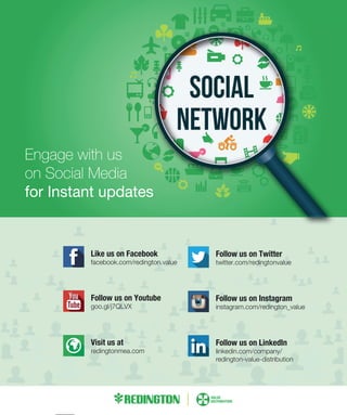 Engage with us
on Social Media
for Instant updates
NETWORK
SOCIAL
Follow us on Twitter
twitter.com/redingtonvalue
Like us on Facebook
facebook.com/redington.value
Follow us on LinkedIn
linkedin.com/company/
redington-value-distribution
Follow us on Instagram
instagram.com/redington_value
Follow us on Youtube
goo.gl/j7QLVX
Visit us at
redingtonmea.com
 