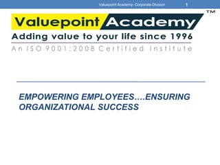 EMPOWERING EMPLOYEES….ENSURING
ORGANIZATIONAL SUCCESS
Valuepoint Academy- Corporate Division 1
 