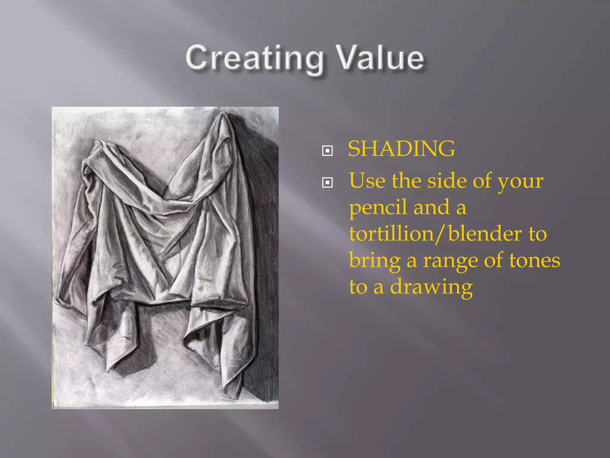  SHADING
 Use the side of your
pencil and a
tortillion/blender to
bring a range of tones
to a drawing
 