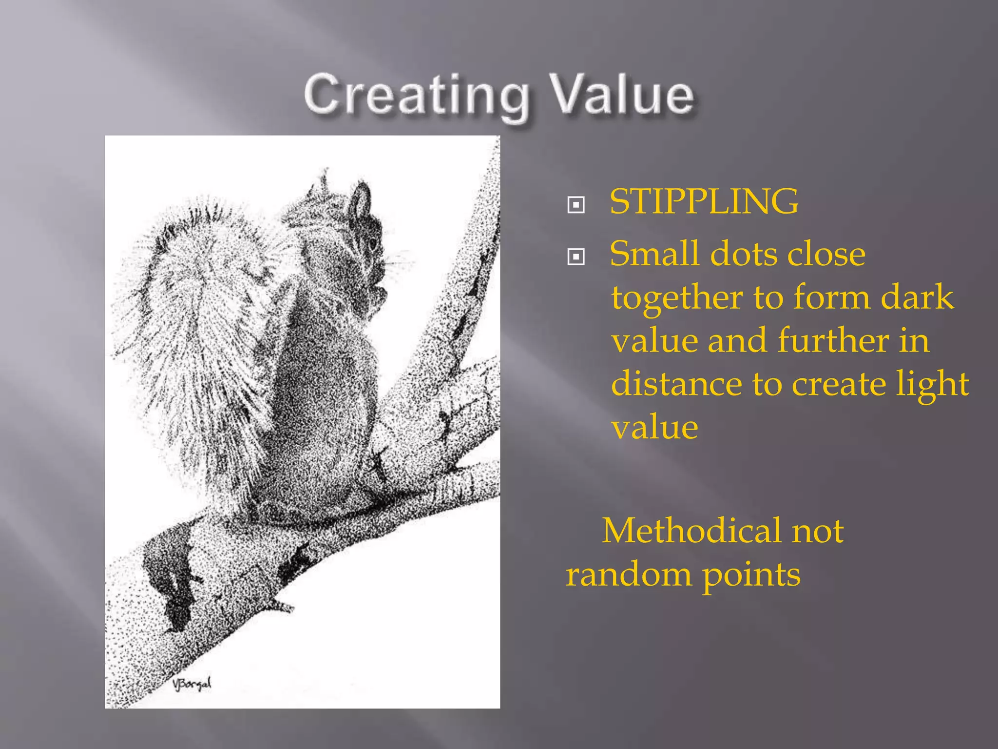  STIPPLING
 Small dots close
together to form dark
value and further in
distance to create light
value
Methodical not
random points
 