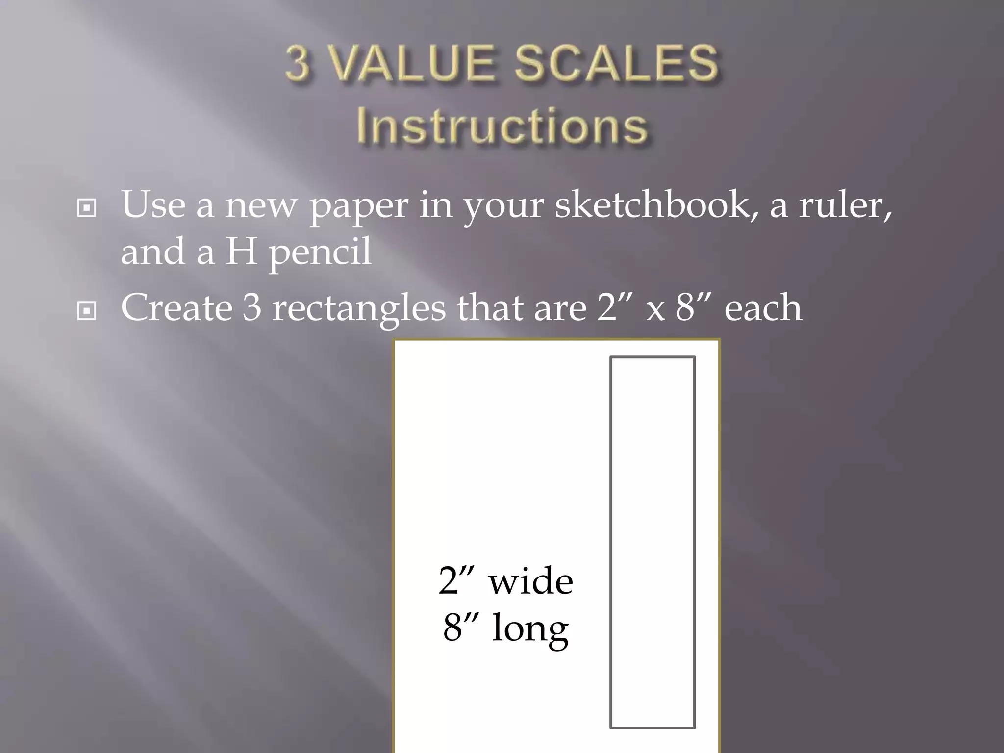  Use a new paper in your sketchbook, a ruler,
and a H pencil
 Create 3 rectangles that are 2” x 8” each
2” wide
8” long
 