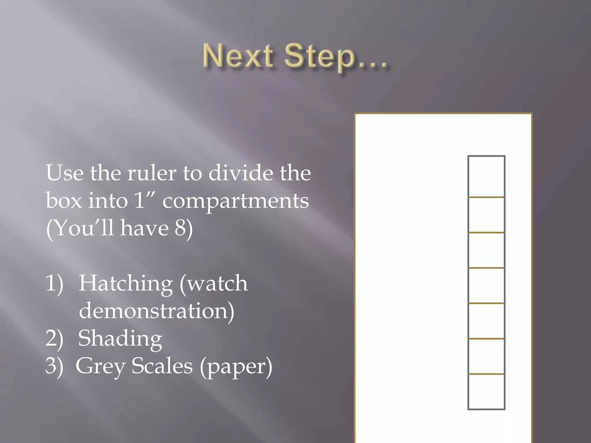 Use the ruler to divide the
box into 1” compartments
(You’ll have 8)
1) Hatching (watch
demonstration)
2) Shading
3) Grey Scales (paper)
 