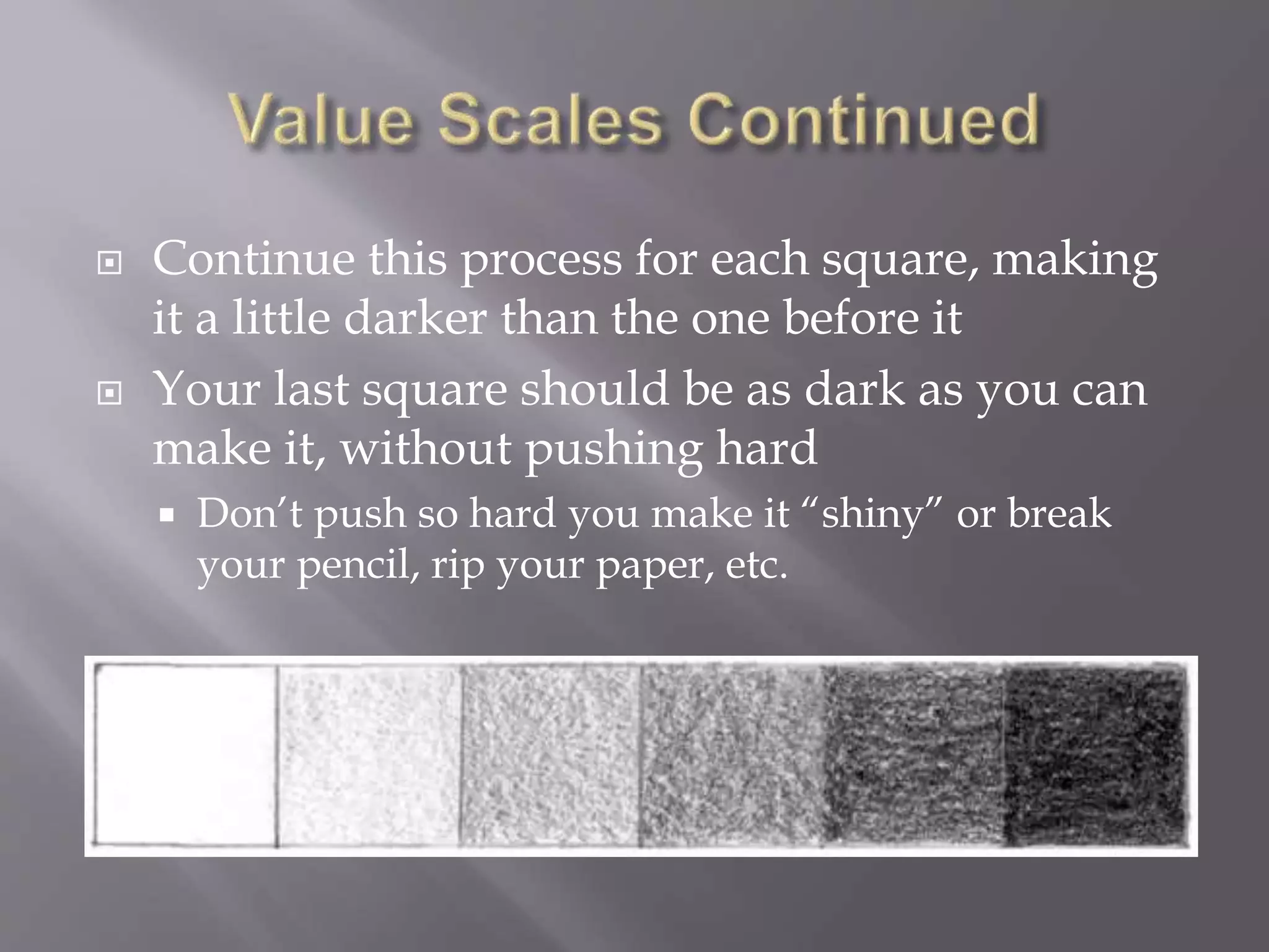  Continue this process for each square, making
it a little darker than the one before it
 Your last square should be as dark as you can
make it, without pushing hard
 Don’t push so hard you make it “shiny” or break
your pencil, rip your paper, etc.
 