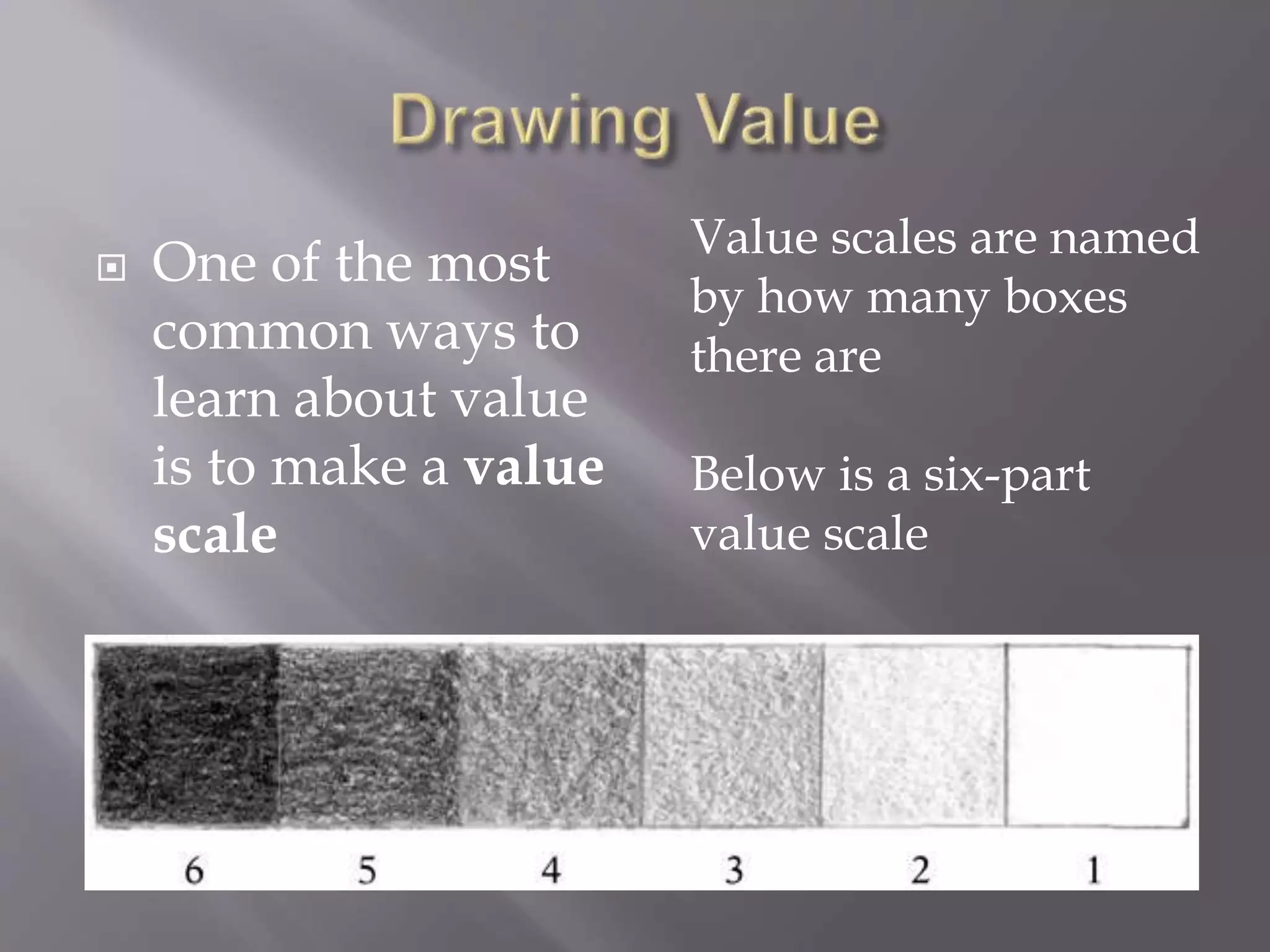  One of the most
common ways to
learn about value
is to make a value
scale
Value scales are named
by how many boxes
there are
Below is a six-part
value scale
 