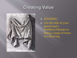  SHADING
 Use the side of your
pencil and a
tortillion/blender to
bring a range of tones
to a drawing
 