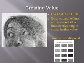  CROSS-HATCHING
 Distinct parallel lines
and a second set of
lines overlapping to
create further value
Usually on a diagonal
 