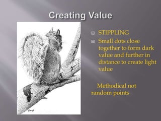  STIPPLING
 Small dots close
together to form dark
value and further in
distance to create light
value
Methodical not
random points
 