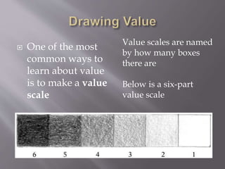  One of the most
common ways to
learn about value
is to make a value
scale
Value scales are named
by how many boxes
there are
Below is a six-part
value scale
 