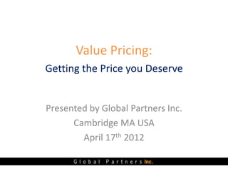 Value Pricing:
Getting the Price you Deserve


Presented by Global Partners Inc.
      Cambridge MA USA
        April 17th 2012
 