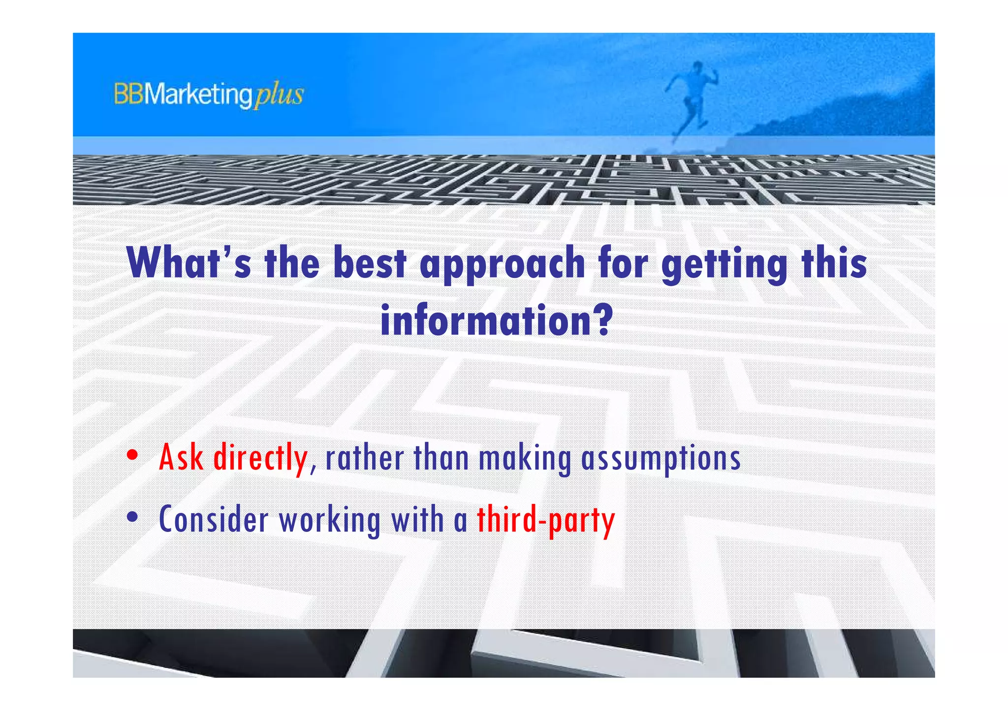 What’s the best approach for getting this
             information?

• Ask directly, rather than making assumptions
• Consider working with a third-party
 