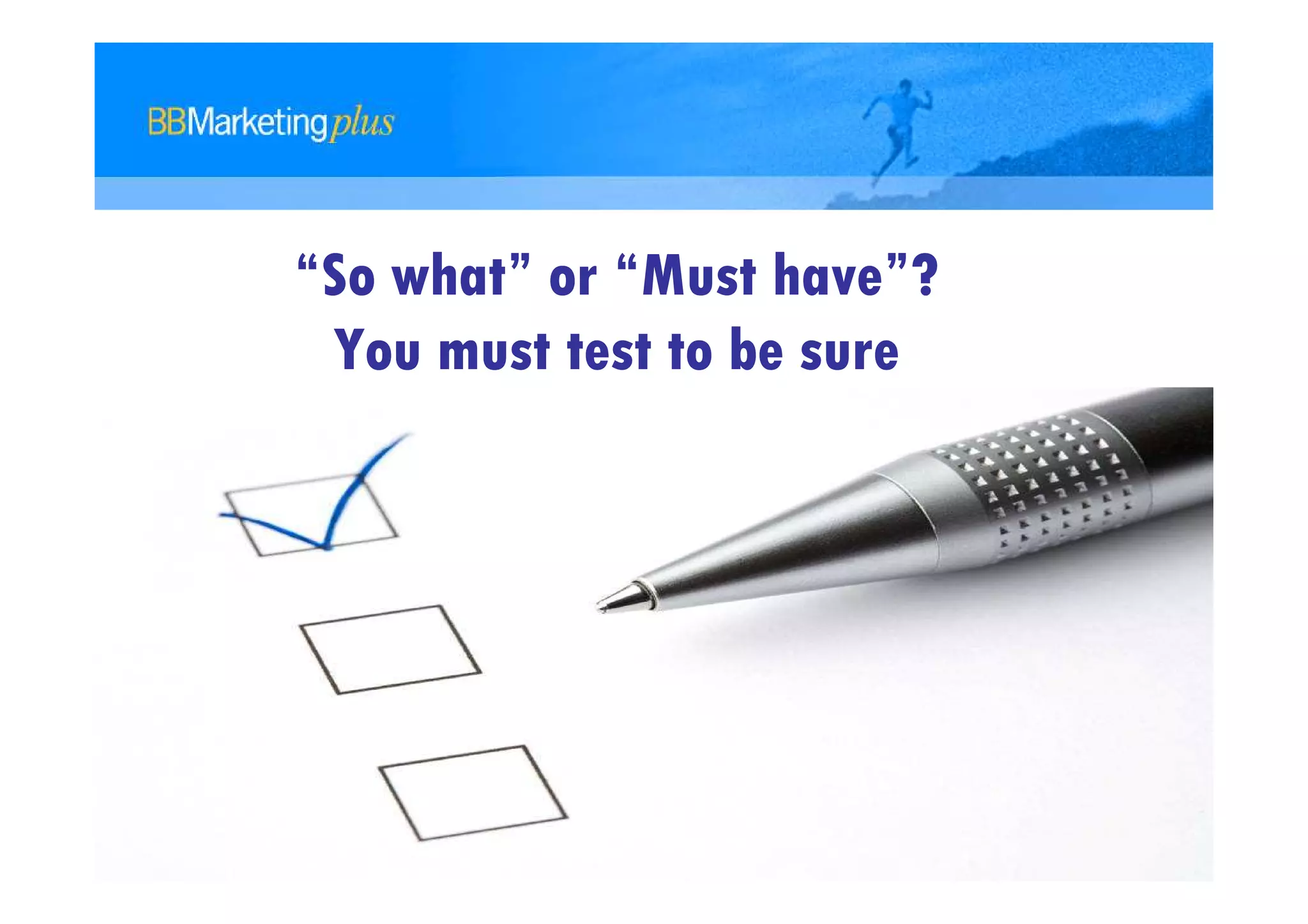 “So what” or “Must have”?
 You must test to be sure
 