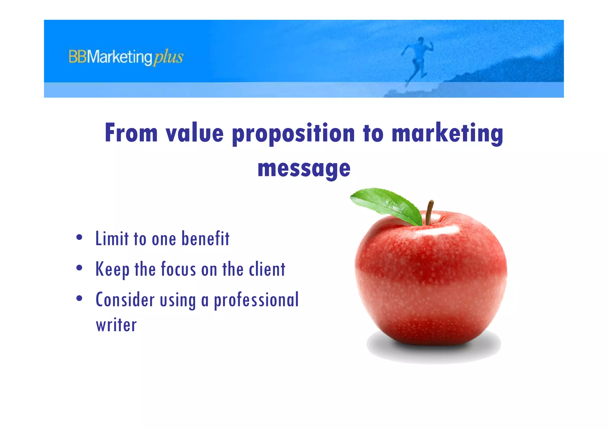 From value proposition to marketing
                message

• Limit to one benefit
• Keep the focus on the client
• Consider using a professional
  writer
 