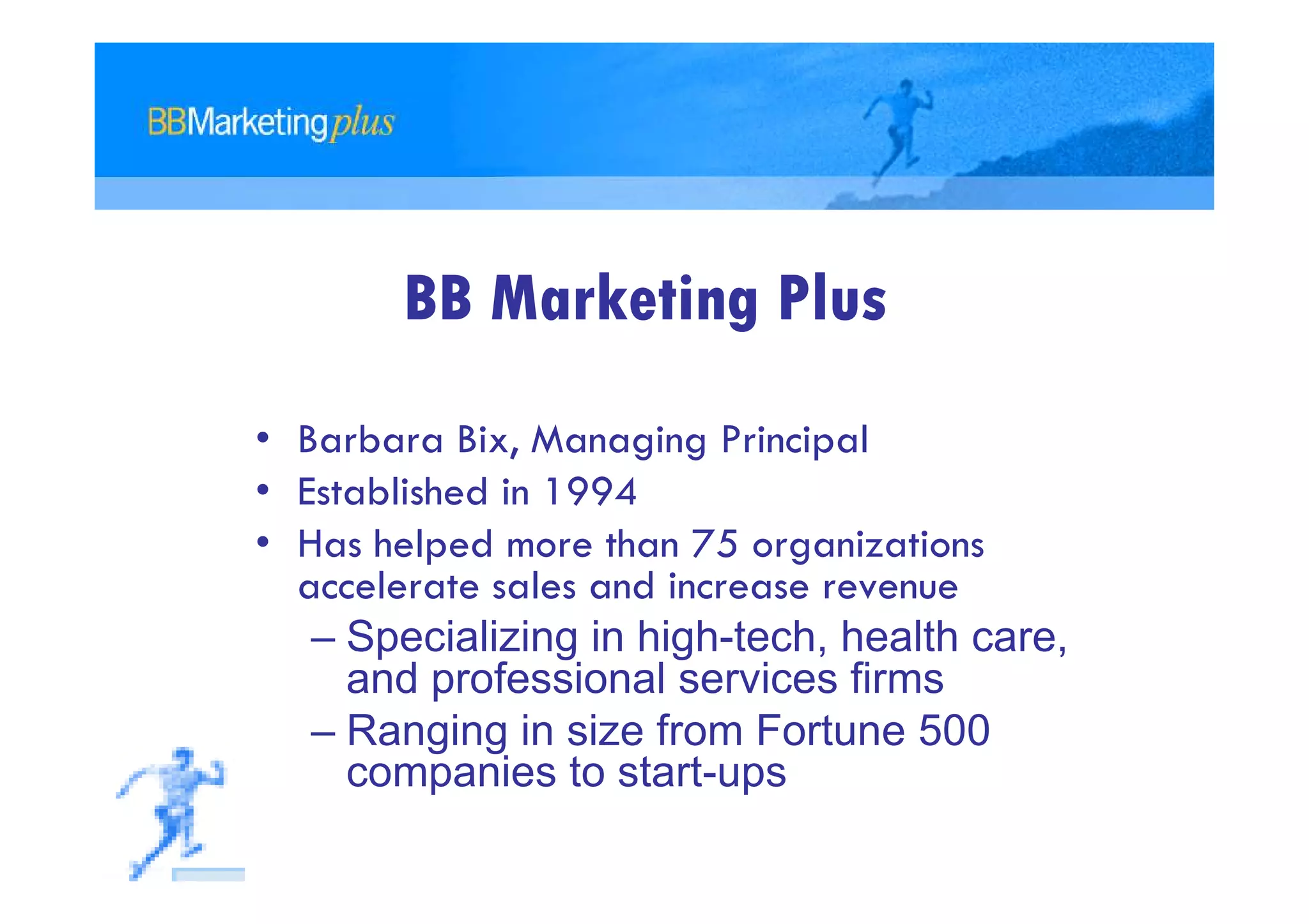 BB Marketing Plus
• Barbara Bix, Managing Principal
• Established in 1994
• Has helped more than 75 organizations
  accelerate sales and increase revenue
   – Specializing in high-tech, health care,
     and professional services firms
   – Ranging in size from Fortune 500
     companies to start-ups
 