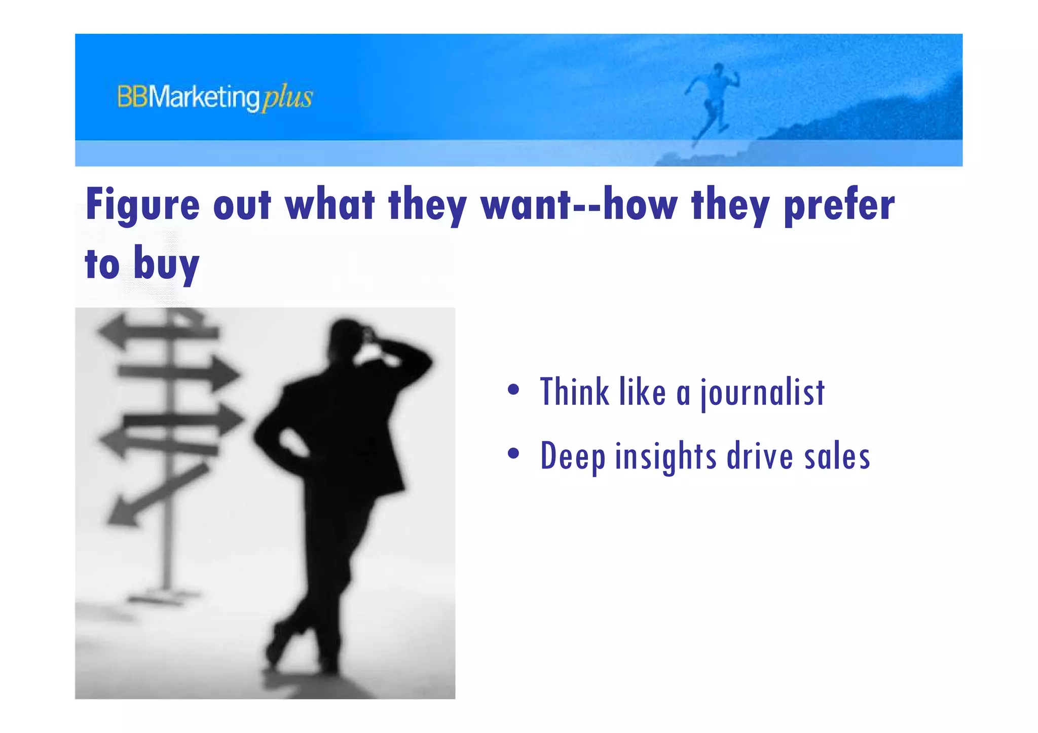 Figure out what they want--how they prefer
to buy

                     • Think like a journalist
                     • Deep insights drive sales
 