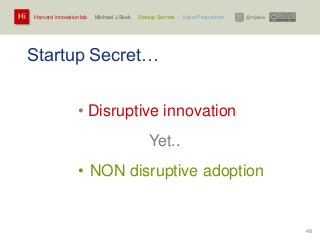 Harvard innovation lab : Michael J Skok : Startup Secrets : Value PropositionHi @mjskok
48
Startup Secret…
• Disruptive innovation
Yet..
• NON disruptive adoption
 