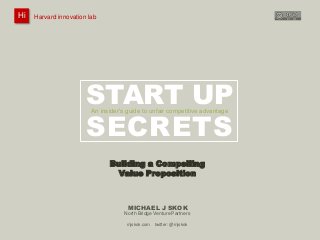 Harvard innovation lab : Michael J Skok : Startup Secrets : Value PropositionHi @mjskok
61
START UP
SECRETS
MICHAEL J SKOK
An insider‟s guide to unfair competitive advantage
Hi Harvard innovation lab
Building a Compelling
Value Proposition
mjskok.com twitter: @mjskok
North Bridge Venture Partners
 