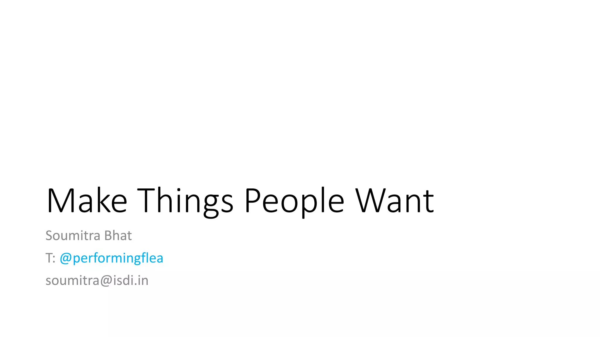 Make Things People Want
Soumitra Bhat
T: @performingflea
soumitra@isdi.in
 