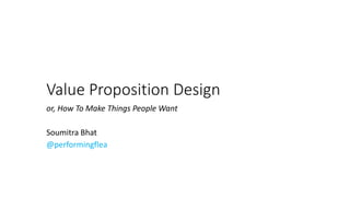 Value Proposition Design
or, How To Make Things People Want
Soumitra Bhat
@performingflea
 