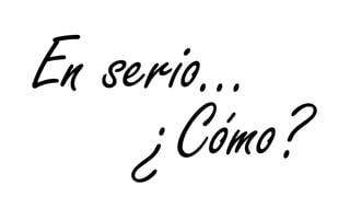 En serio…
     ¿Cómo?
 