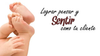Lograr pensar y
    Sentirtu cliente
      como
 