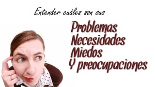 Entender cuáles son sus
           Problemas
           Necesidades
           Miedos
           Y preocupaciones
 