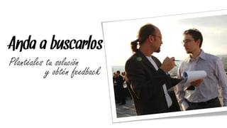 Anda a buscarlos
Plantéales tu solución
           y obtén feedback
 