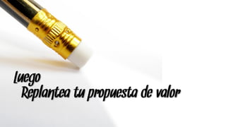 Luego
  Replantea tu propuesta de valor
 