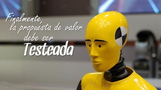 Finalmente,
 la propuesta de valor
     debe ser
     Testeada
 