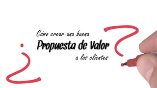 Cómo crear una buena
Propuesta de Valor
              a los clientes
 