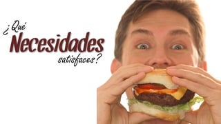 ¿Qué
Necesidades
      satisfaces?
 