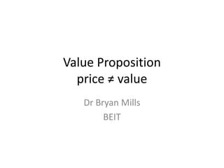 Value Propositionprice ≠ value  Dr Bryan Mills  BEIT 