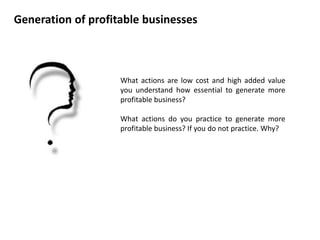 Generation of profitable businesses



                    What actions are low cost and high added value
                    you understand how essential to generate more
                    profitable business?

                    What actions do you practice to generate more
                    profitable business? If you do not practice. Why?
 
