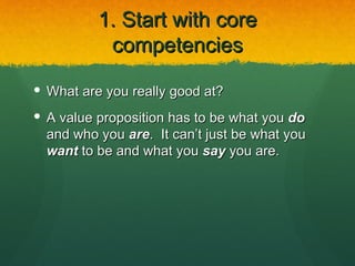 1. Start with core
           competencies

 What are you really good at?
 A value proposition has to be what you do
  and who you are. It can’t just be what you
  want to be and what you say you are.
 