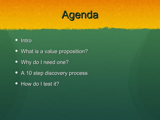 Agenda

 Intro

 What is a value proposition?

 Why do I need one?

 A 10 step discovery process

 How do I test it?
 