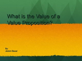 What is the Value of a
 Value Proposition?



By:
Jeremi Bauer
 