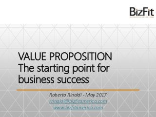 VALUE PROPOSITION
The starting point for
business success
Roberto Rinaldi - May 2017
rrinaldi@bizfitamerica.com
www.bizfitamerica.com
 