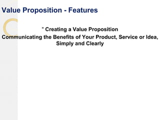 Value Proposition - Features
" Creating a Value Proposition
Communicating the Benefits of Your Product, Service or Idea,
Simply and Clearly
 