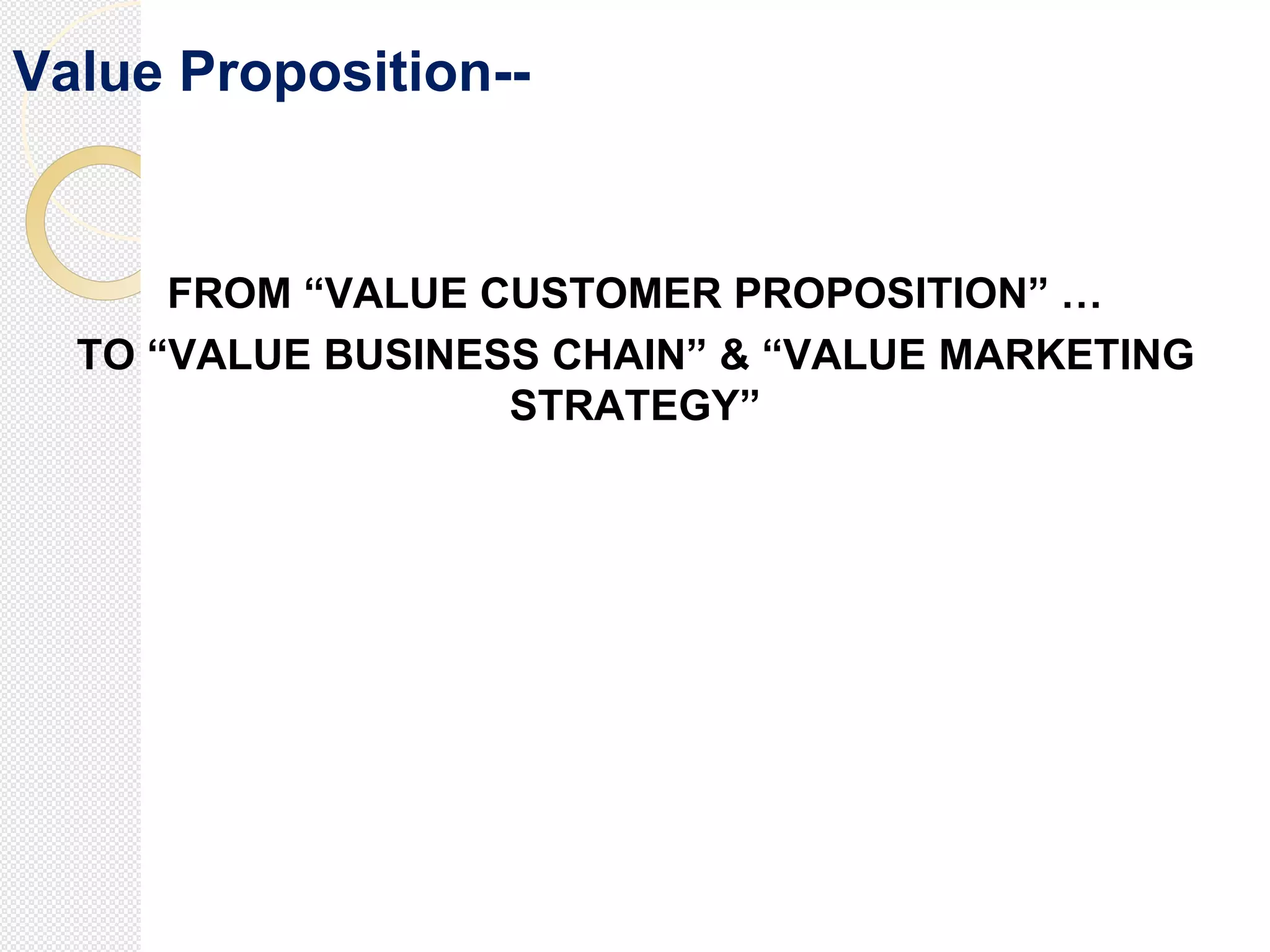 Value Proposition--
FROM “VALUE CUSTOMER PROPOSITION” …
TO “VALUE BUSINESS CHAIN” & “VALUE MARKETING
STRATEGY”
 
