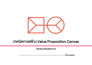เทคนิคการสราง Value Proposition Canvas
รัชกฤช คลองพยาบาล
This presentation is adapted and based on value proposition design supporting tools by
 
